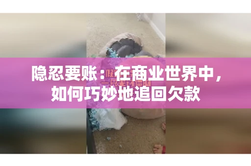 隐忍要账：在商业世界中，如何巧妙地追回欠款