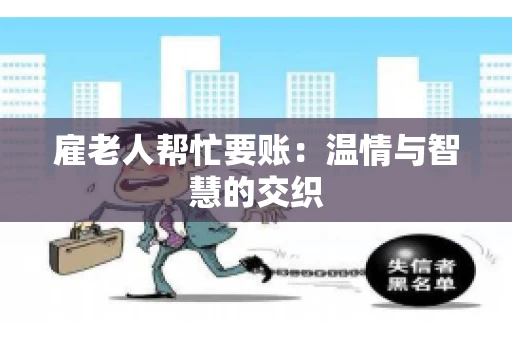 雇老人帮忙要账:温情与智慧的交织 雇老人帮忙要账:温情与智慧的交织