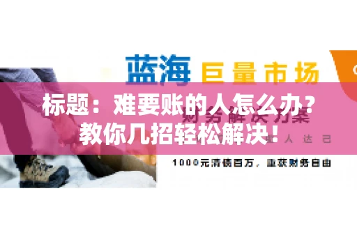 标题:难要账的人怎么办?教你几招轻松解决! 标题:难要账的人怎么办?教你几招轻松解决!