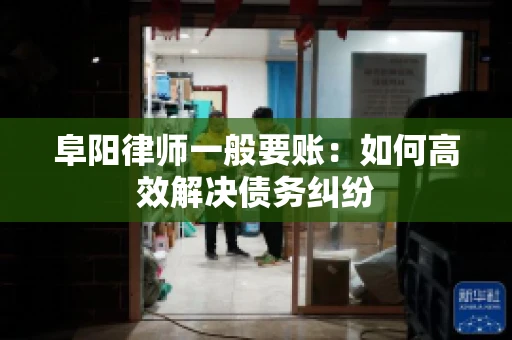 阜阳律师一般要账：如何高效解决债务纠纷