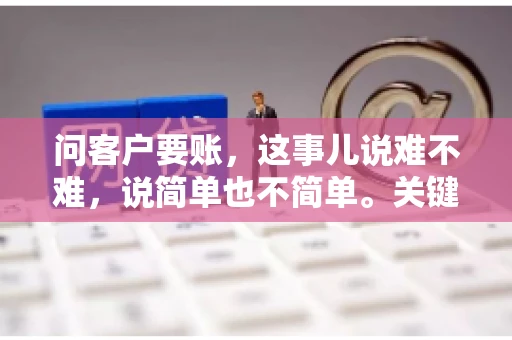问客户要账，这事儿说难不难，说简单也不简单。关键是要掌握一些技巧，让整个要账过程既不伤和气，又能顺利收回款项。今天，我就来跟大家聊聊这个话题，希望能给大家带来一些实用的建议。