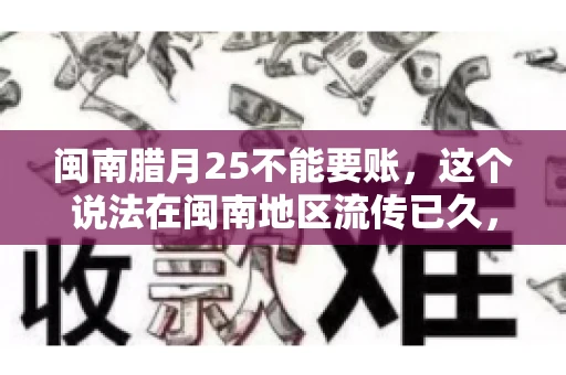 闽南腊月25不能要账，这个说法在闽南地区流传已久，很多人都知道，但究竟是什么原因，又有什么依据呢？今天，我们就来聊聊这个话题。