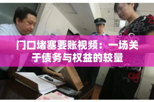 门口堵塞要账视频：一场关于债务与权益的较量