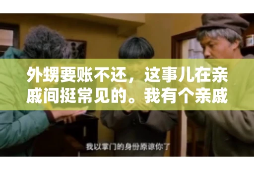 外甥要账不还,这事儿在亲戚间挺常见的。我有个亲戚,就碰上了这么一档子事儿。说起来,这事儿还挺有意思的,今天咱们就聊聊这个话题。 外甥要账不还,这事儿在亲戚间挺常见的。我有个亲戚,就碰上了这么一档子事儿。说起来,这事儿还挺有意思的,今天咱们就聊聊这个话题。