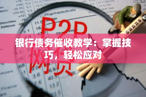 银行债务催收教学：掌握技巧，轻松应对
