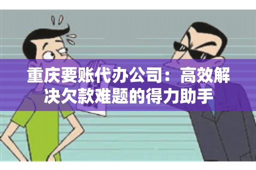 重庆要账代办公司：高效解决欠款难题的得力助手