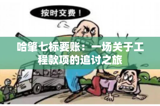 哈肇七标要账:一场关于工程款项的追讨之旅 哈肇七标要账:一场关于工程款项的追讨之旅