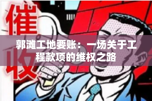 郭滩工地要账：一场关于工程款项的维权之路