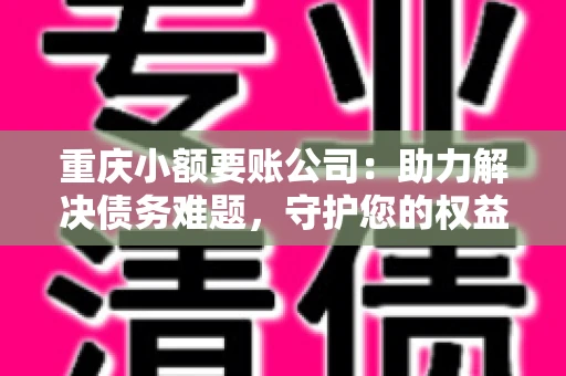 重庆小额要账公司：助力解决债务难题，守护您的权益