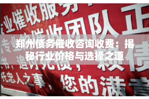 郑州债务催收咨询收费：揭秘行业价格与选择之道