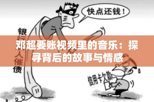 邓超要账视频里的音乐：探寻背后的故事与情感