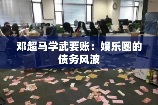邓超马学武要账：娱乐圈的债务风波