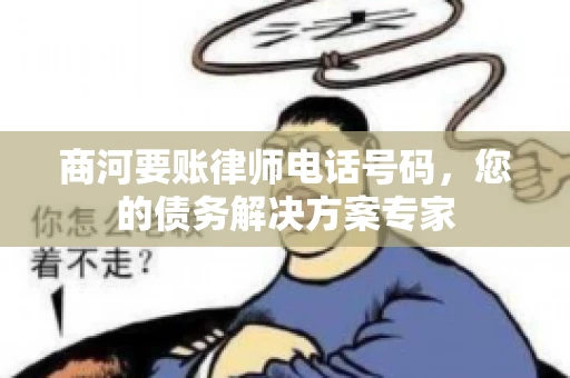 商河要账律师电话号码，您的债务解决方案专家
