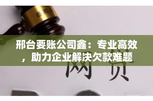 邢台要账公司鑫：专业高效，助力企业解决欠款难题