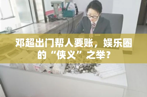 邓超出门帮人要账，娱乐圈的“侠义”之举？