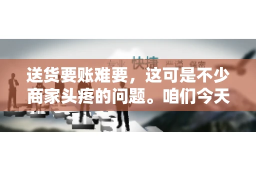 送货要账难要，这可是不少商家头疼的问题。咱们今天就来聊聊这个话题，看看怎么才能让送货和要账变得顺畅。