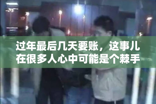 过年最后几天要账，这事儿在很多人心中可能是个棘手的问题。毕竟，春节临近，家家户户都在忙着准备团圆饭，谁也不想在这个时候被债务问题打扰。但现实是，有些账务问题不得不在这个时候解决。今天，我就来和大家聊聊这个话题，希望能给大家带来一些帮助。