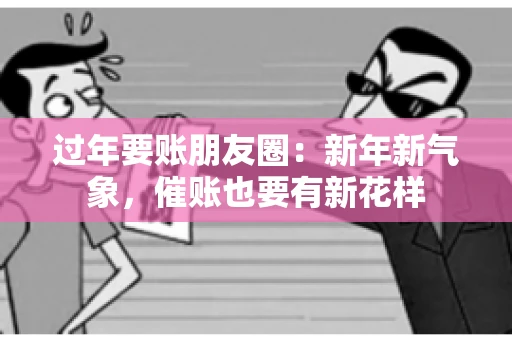 过年要账朋友圈：新年新气象，催账也要有新花样