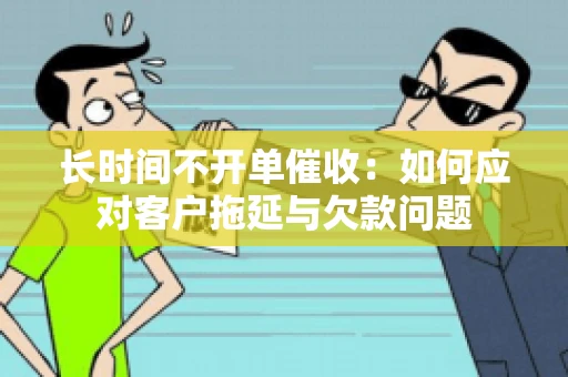 长时间不开单催收：如何应对客户拖延与欠款问题