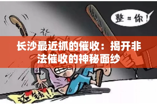 长沙最近抓的催收：揭开非法催收的神秘面纱