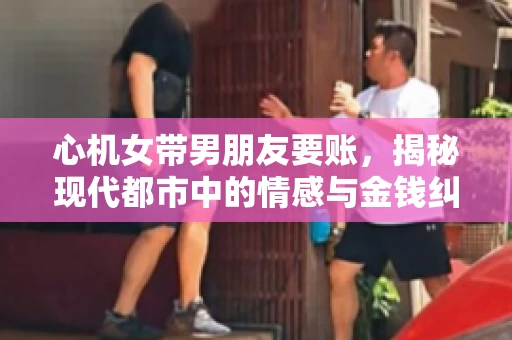 心机女带男朋友要账，揭秘现代都市中的情感与金钱纠葛