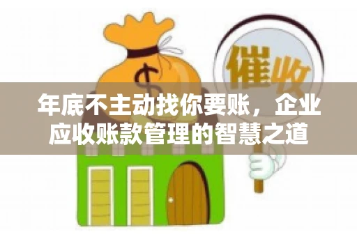 年底不主动找你要账，企业应收账款管理的智慧之道