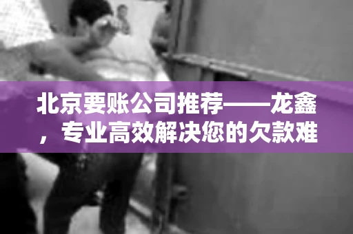 北京要账公司推荐——龙鑫，专业高效解决您的欠款难题