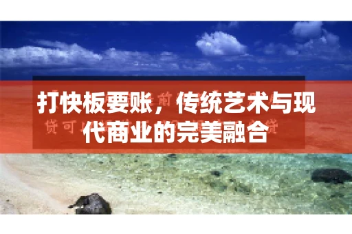 打快板要账，传统艺术与现代商业的完美融合
