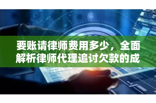 要账请律师费用多少，全面解析律师代理追讨欠款的成本