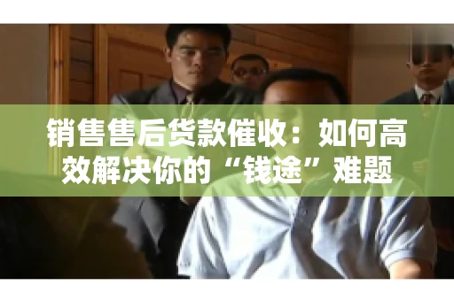 销售售后货款催收：如何高效解决你的“钱途”难题