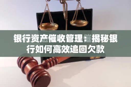 银行资产催收管理：揭秘银行如何高效追回欠款