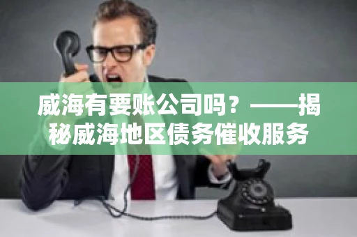 威海有要账公司吗？——揭秘威海地区债务催收服务