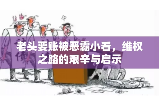 老头要账被恶霸小看，维权之路的艰辛与启示