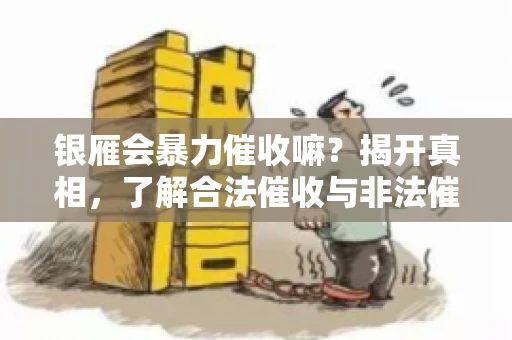 银雁会暴力催收嘛？揭开真相，了解合法催收与非法催收的区别
